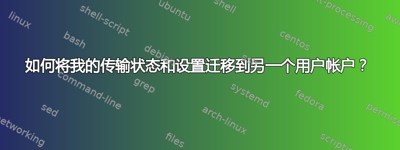 如何将我的传输状态和设置迁移到另一个用户帐户？