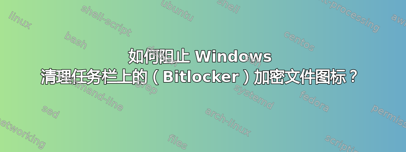 如何阻止 Windows 清理任务栏上的（Bitlocker）加密文件图标？