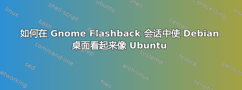 如何在 Gnome Flashback 会话中使 Debian 桌面看起来像 Ubuntu