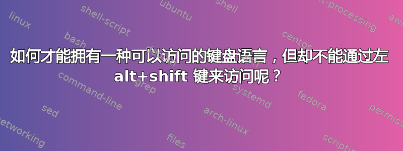 如何才能拥有一种可以访问的键盘语言，但却不能通过左 alt+shift 键来访问呢？