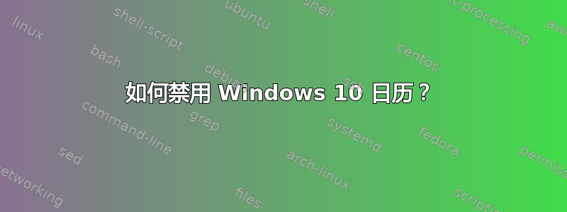 如何禁用 Windows 10 日历？