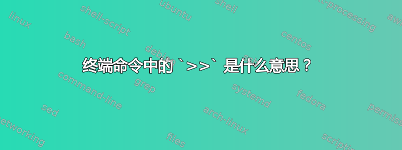 终端命令中的 `>>` 是什么意思？