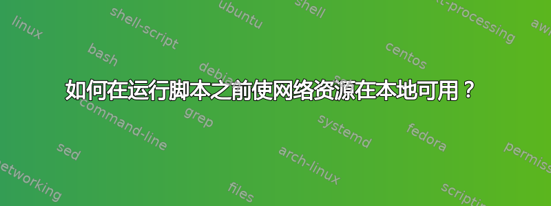 如何在运行脚本之前使网络资源在本地可用？