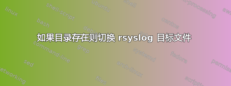 如果目录存在则切换 rsyslog 目标文件