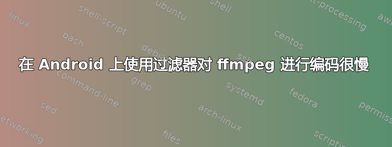 在 Android 上使用过滤器对 ffmpeg 进行编码很慢