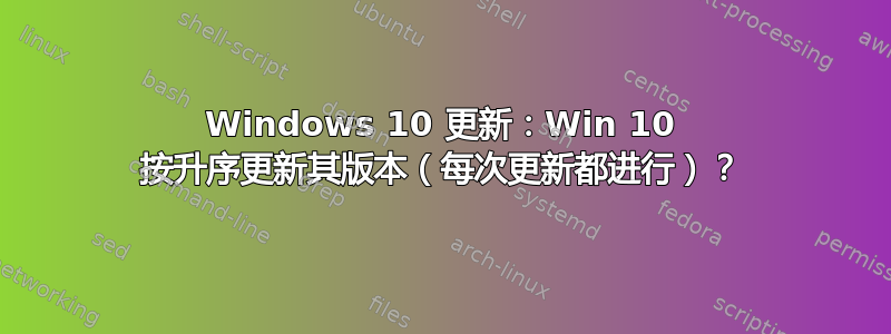 Windows 10 更新：Win 10 按升序更新其版本（每次更新都进行）？