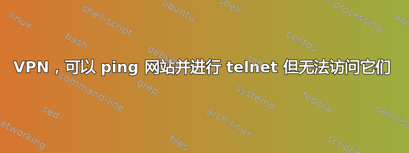 VPN，可以 ping 网站并进行 telnet 但无法访问它们