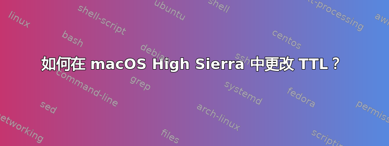 如何在 macOS High Sierra 中更改 TTL？