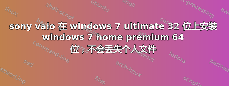 sony vaio 在 windows 7 ultimate 32 位上安装 windows 7 home premium 64 位，不会丢失个人文件