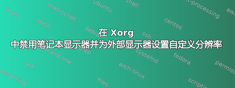 在 Xorg 中禁用笔记本显示器并为外部显示器设置自定义分辨率