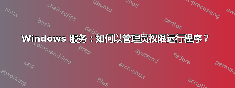 Windows 服务：如何以管理员权限运行程序？