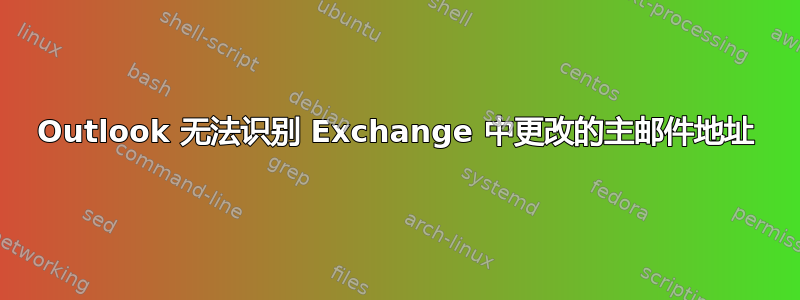 Outlook 无法识别 Exchange 中更改的主邮件地址