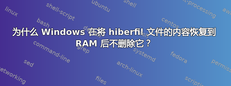 为什么 Windows 在将 hiberfil 文件的内容恢复到 RAM 后不删除它？