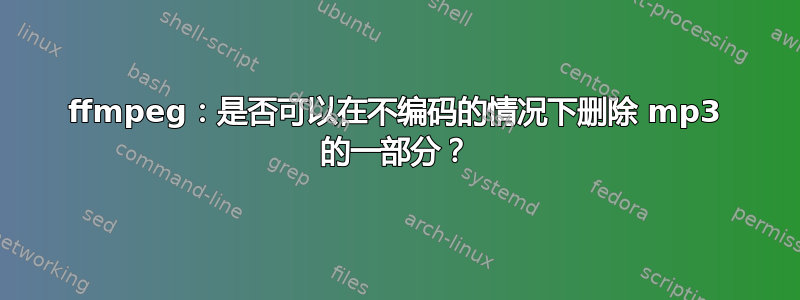 ffmpeg：是否可以在不编码的情况下删除 mp3 的一部分？