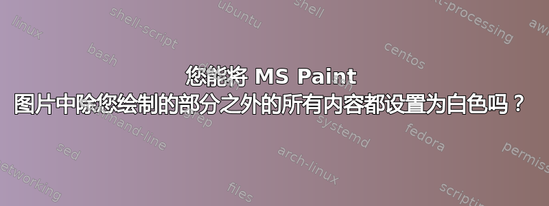 您能将 MS Paint 图片中除您绘制的部分之外的所有内容都设置为白色吗？