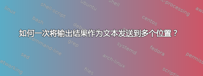 如何一次将输出结果作为文本发送到多个位置？ 