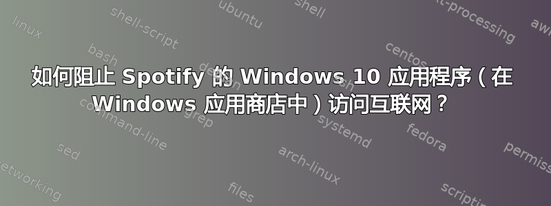 如何阻止 Spotify 的 Windows 10 应用程序（在 Windows 应用商店中）访问互联网？