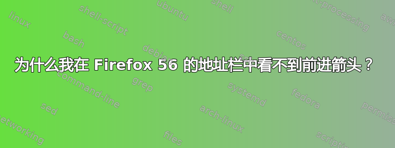 为什么我在 Firefox 56 的地址栏中看不到前进箭头？
