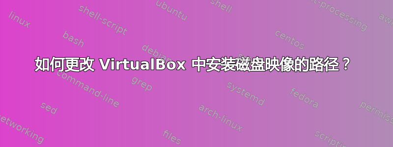 如何更改 VirtualBox 中安装磁盘映像的路径？