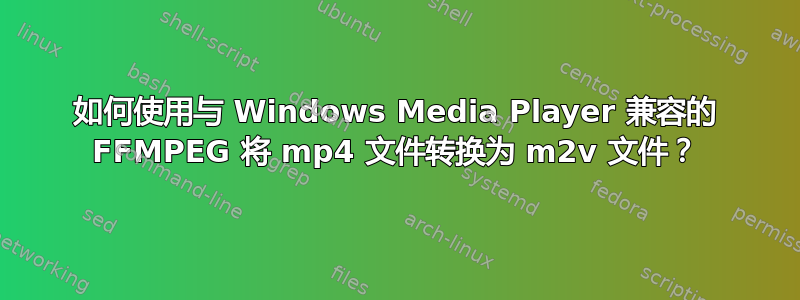 如何使用与 Windows Media Player 兼容的 FFMPEG 将 mp4 文件转换为 m2v 文件？