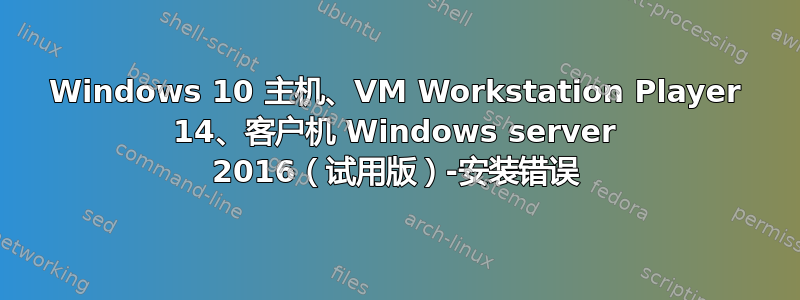 Windows 10 主机、VM Workstation Player 14、客户机 Windows server 2016（试用版）-安装错误