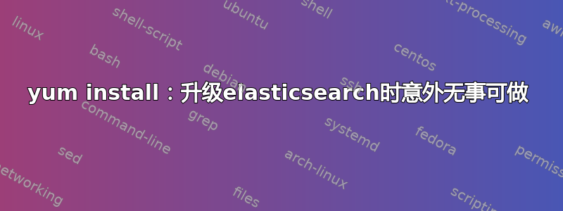 yum install：升级elasticsearch时意外无事可做