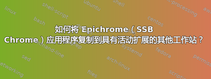 如何将 Epichrome（SSB Chrome）应用程序复制到具有活动扩展的其他工作站？