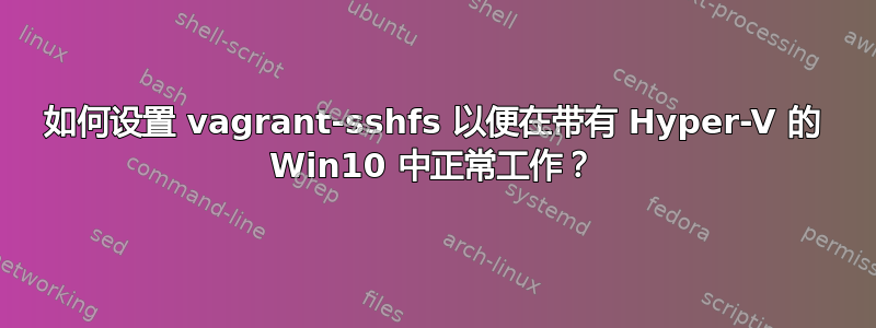 如何设置 vagrant-sshfs 以便在带有 Hyper-V 的 Win10 中正常工作？