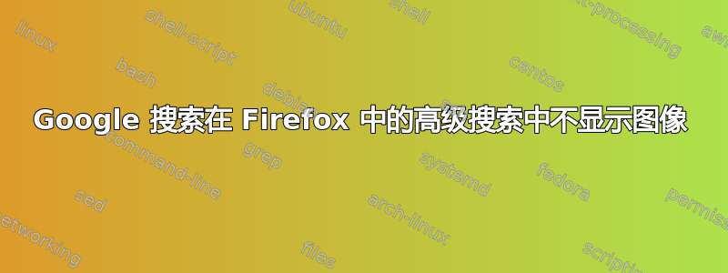 Google 搜索在 Firefox 中的高级搜索中不显示图像