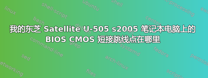 我的东芝 Satellite U-505 s2005 笔记本电脑上的 BIOS CMOS 短接跳线点在哪里