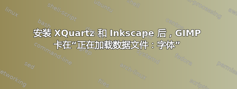 安装 XQuartz 和 Inkscape 后，GIMP 卡在“正在加载数据文件：字体”