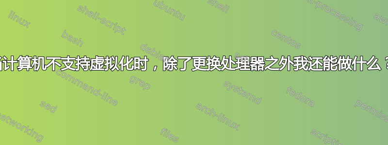 当计算机不支持虚拟化时，除了更换处理器之外我还能做什么？