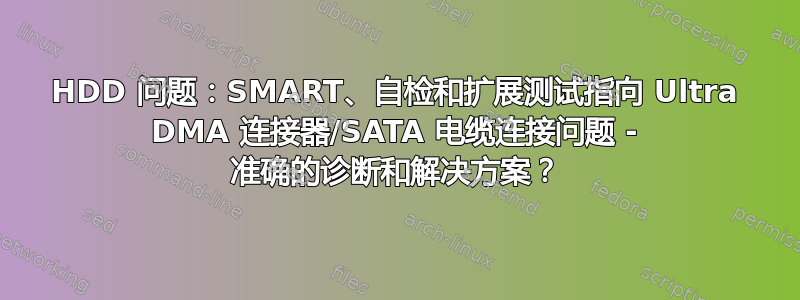 HDD 问题：SMART、自检和扩展测试指向 Ultra DMA 连接器/SATA 电缆连接问题 - 准确的诊断和解决方案？