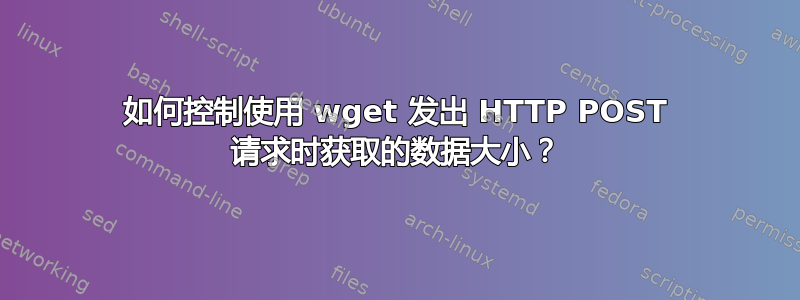 如何控制使用 wget 发出 HTTP POST 请求时获取的数据大小？