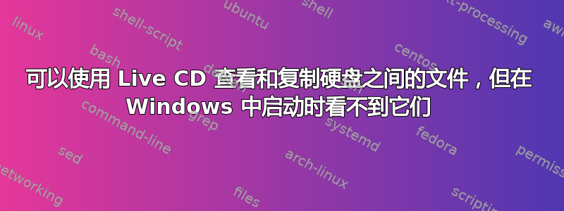 可以使用 Live CD 查看和复制硬盘之间的文件，但在 Windows 中启动时看不到它们