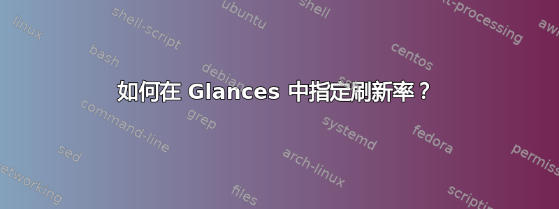 如何在 Glances 中指定刷新率？