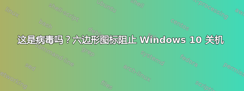 这是病毒吗？六边形图标阻止 Windows 10 关机