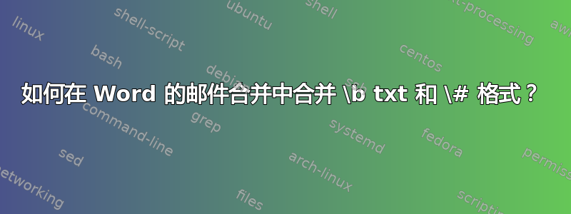 如何在 Word 的邮件合并中合并 \b txt 和 \# 格式？