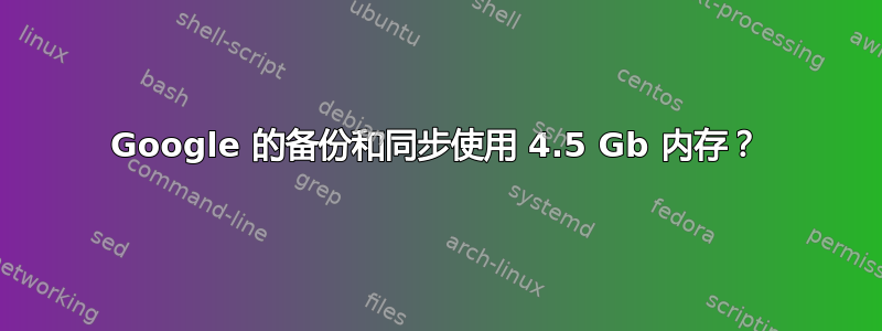 Google 的备份和同步使用 4.5 Gb 内存？