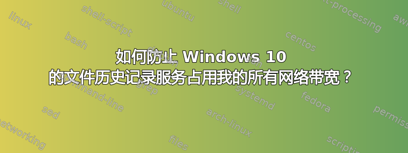 如何防止 Windows 10 的文件历史记录服务占用我的所有网络带宽？