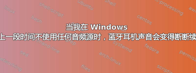 当我在 Windows 7（PC）上一段时间不使用任何音频源时，蓝牙耳机声音会变得断断续续且滞后