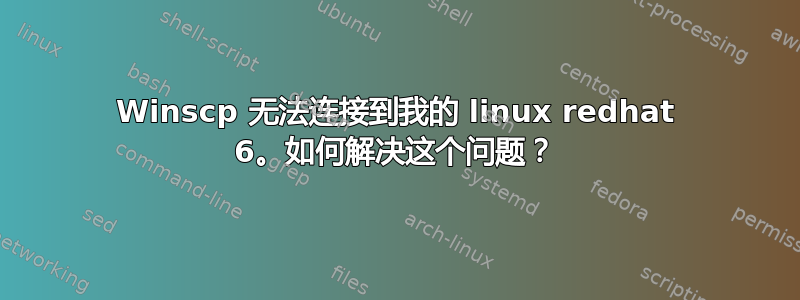 Winscp 无法连接到我的 linux redhat 6。如何解决这个问题？