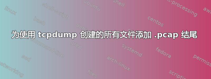 为使用 tcpdump 创建的所有文件添加 .pcap 结尾