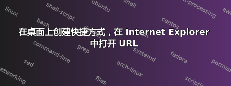 在桌面上创建快捷方式，在 Internet Explorer 中打开 URL