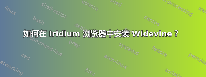 如何在 Iridium 浏览器中安装 Widevine？