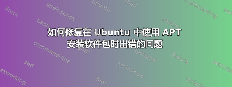 如何修复在 Ubuntu 中使用 APT 安装软件包时出错的问题