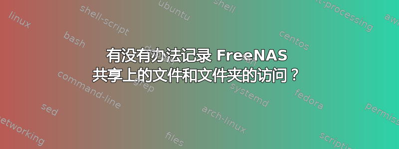 有没有办法记录 FreeNAS 共享上的文件和文件夹的访问？