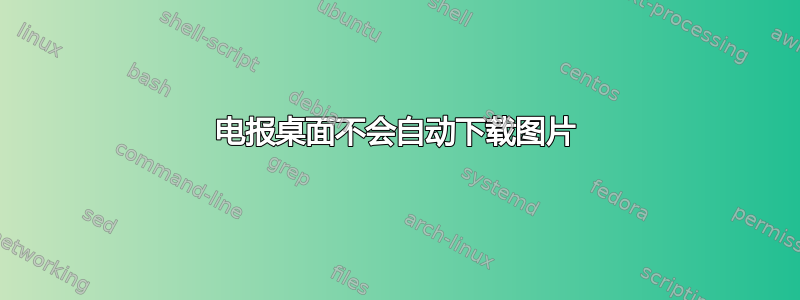 电报桌面不会自动下载图片