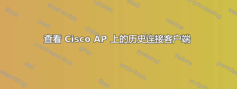 查看 Cisco AP 上的历史连接客户端