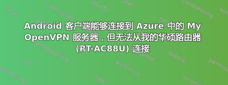 Android 客户端能够连接到 Azure 中的 My OpenVPN 服务器，但无法从我的华硕路由器 (RT-AC88U) 连接